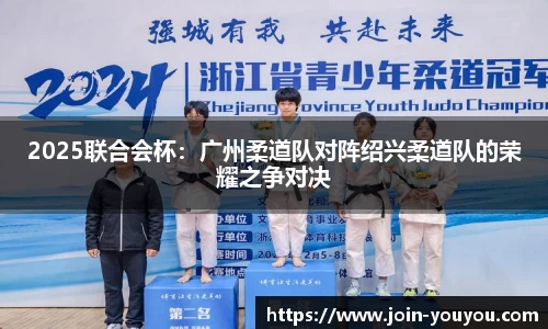 2025联合会杯:广州柔道队对阵绍兴柔道队的荣耀之争对决
